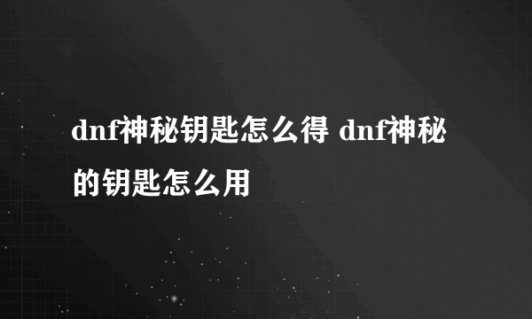 dnf神秘钥匙怎么得 dnf神秘的钥匙怎么用