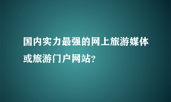 国内实力最强的网上旅游媒体或旅游门户网站？