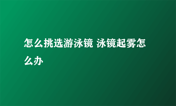 怎么挑选游泳镜 泳镜起雾怎么办