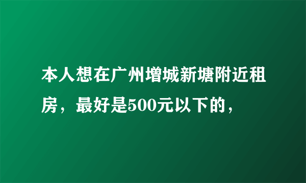 本人想在广州增城新塘附近租房，最好是500元以下的，