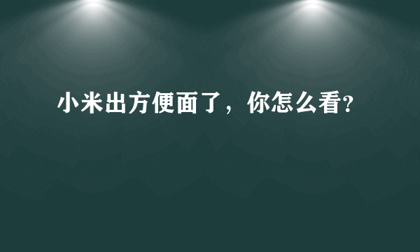 小米出方便面了，你怎么看？