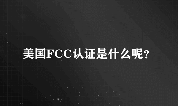 美国FCC认证是什么呢？