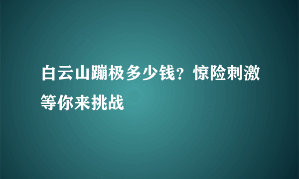 白云山蹦极多少钱？惊险刺激等你来挑战