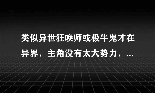 类似异世狂唤师或极牛鬼才在异界，主角没有太大势力，主角自己实力极牛的小说。