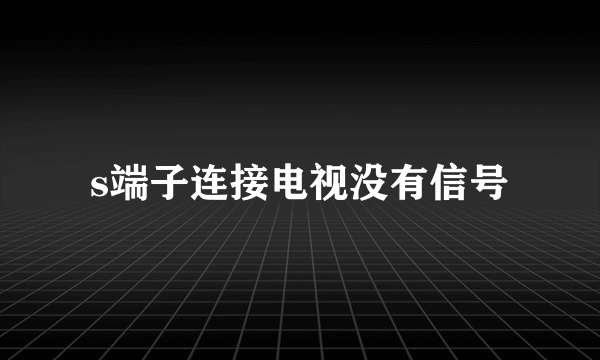 s端子连接电视没有信号