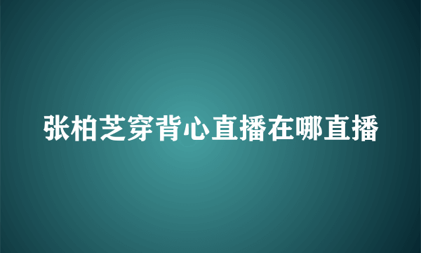 张柏芝穿背心直播在哪直播