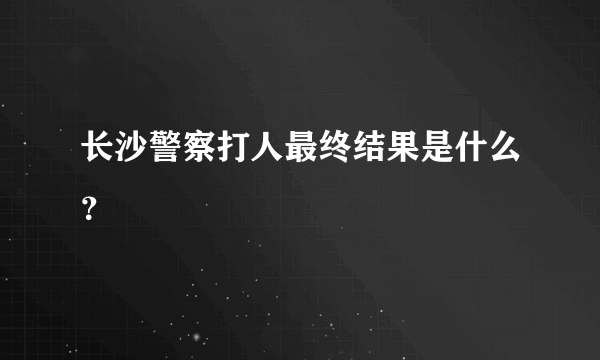 长沙警察打人最终结果是什么？