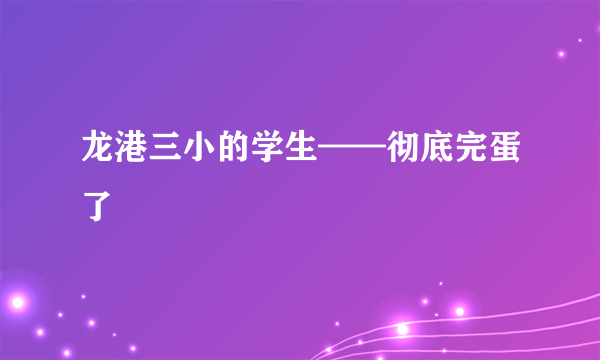 龙港三小的学生——彻底完蛋了