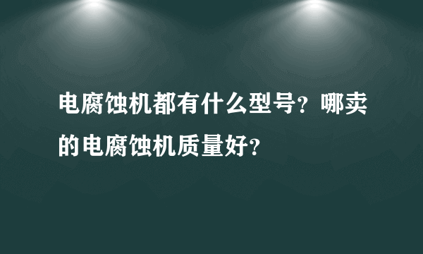 电腐蚀机都有什么型号？哪卖的电腐蚀机质量好？