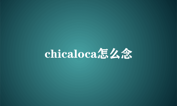 chicaloca怎么念