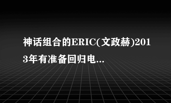 神话组合的ERIC(文政赫)2013年有准备回归电视剧或者拍电影吗？人气是否依旧是最高呢？