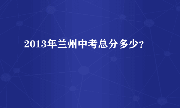 2013年兰州中考总分多少？