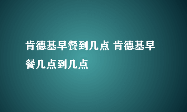 肯德基早餐到几点 肯德基早餐几点到几点