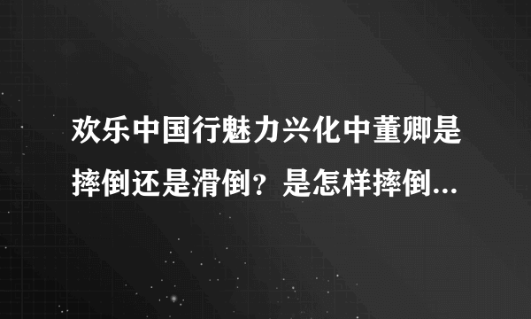 欢乐中国行魅力兴化中董卿是摔倒还是滑倒？是怎样摔倒（或滑倒）的？