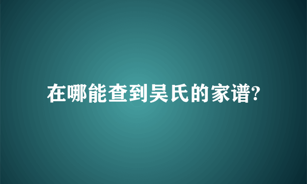 在哪能查到吴氏的家谱?