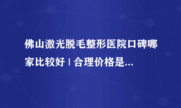 佛山激光脱毛整形医院口碑哪家比较好 | 合理价格是多少钱_哪里脱毛较好较便宜,到底如何是好呢？