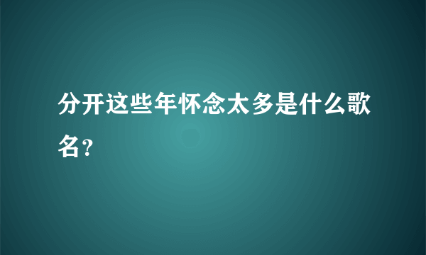 分开这些年怀念太多是什么歌名？