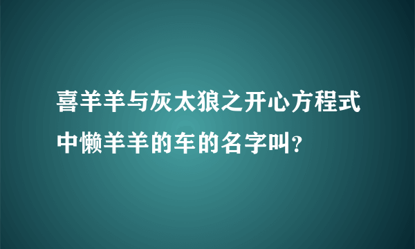 喜羊羊与灰太狼之开心方程式中懒羊羊的车的名字叫？