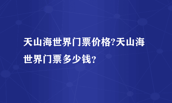 天山海世界门票价格?天山海世界门票多少钱？