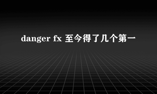 danger fx 至今得了几个第一