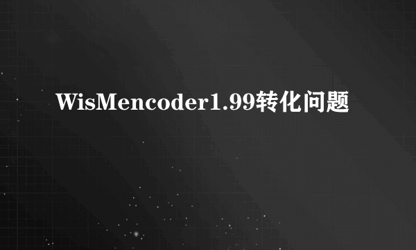 WisMencoder1.99转化问题