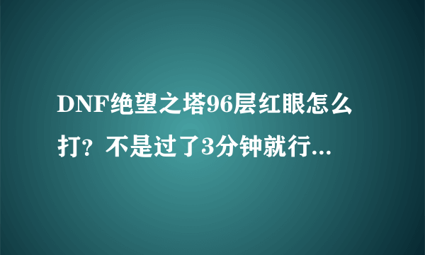 DNF绝望之塔96层红眼怎么打？不是过了3分钟就行了吗？我已经3分钟可他为什么还不死？？