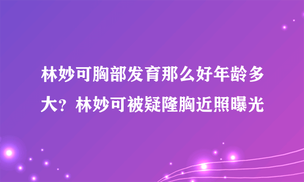 林妙可胸部发育那么好年龄多大？林妙可被疑隆胸近照曝光