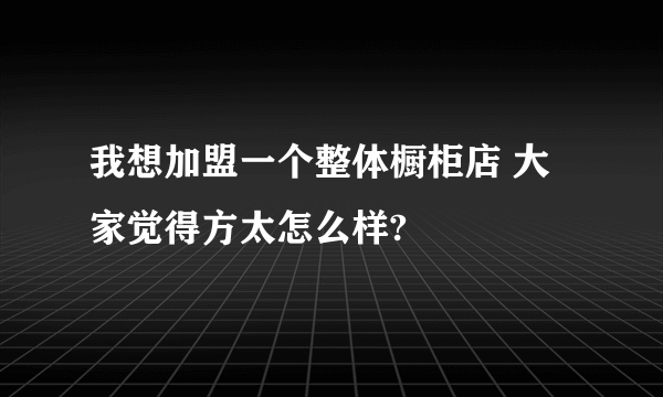 我想加盟一个整体橱柜店 大家觉得方太怎么样?