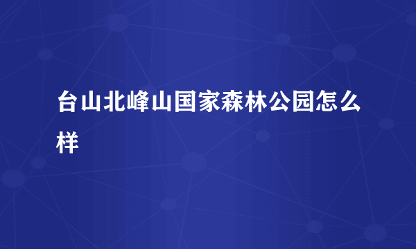 台山北峰山国家森林公园怎么样