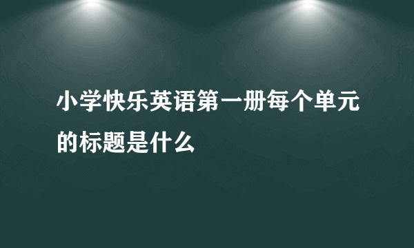 小学快乐英语第一册每个单元的标题是什么