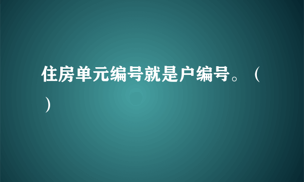 住房单元编号就是户编号。（）