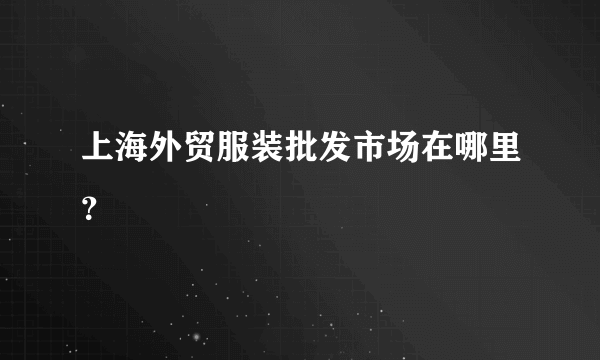 上海外贸服装批发市场在哪里？