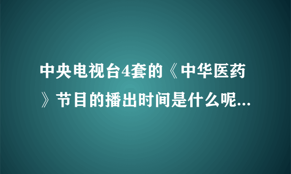 中央电视台4套的《中华医药》节目的播出时间是什么呢？每周周几，几点？