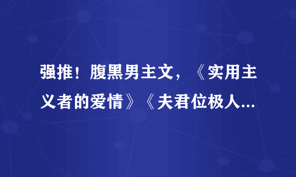 强推！腹黑男主文，《实用主义者的爱情》《夫君位极人臣后》超赞