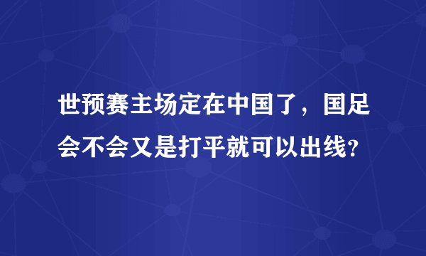 世预赛主场定在中国了，国足会不会又是打平就可以出线？