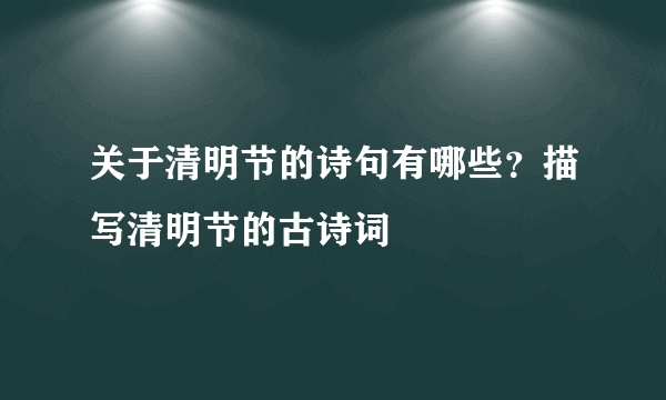 关于清明节的诗句有哪些？描写清明节的古诗词