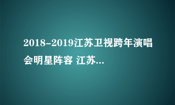 2018-2019江苏卫视跨年演唱会明星阵容 江苏卫视跨年演唱会直播观看方法