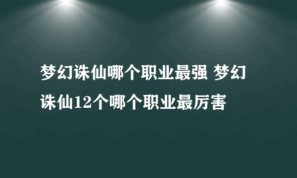 梦幻诛仙哪个职业最强 梦幻诛仙12个哪个职业最厉害