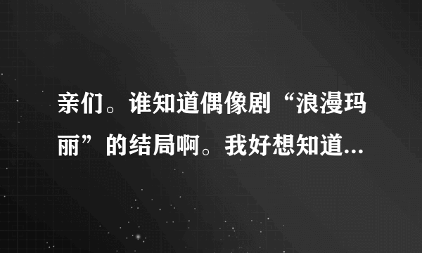 亲们。谁知道偶像剧“浪漫玛丽”的结局啊。我好想知道呐。之前好像播过的了。