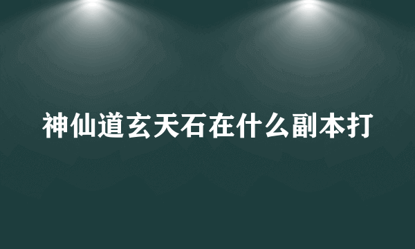 神仙道玄天石在什么副本打