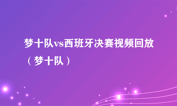 梦十队vs西班牙决赛视频回放（梦十队）