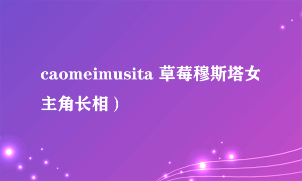 caomeimusita 草莓穆斯塔女主角长相）