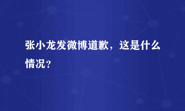 张小龙发微博道歉，这是什么情况？