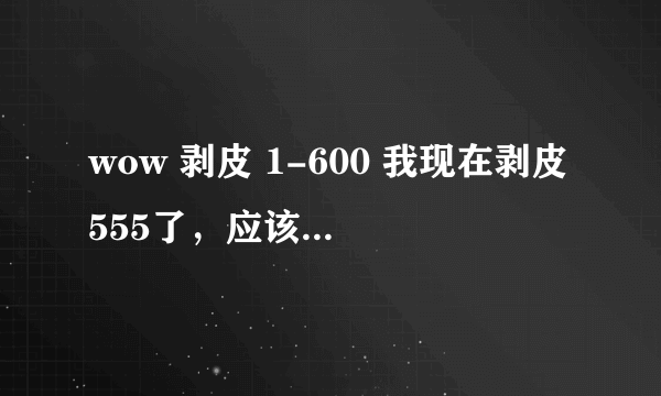 wow 剥皮 1-600 我现在剥皮555了，应该再去哪儿练剥皮？？ 要那种刷怪快的，集中的。