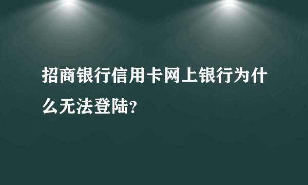 招商银行信用卡网上银行为什么无法登陆？