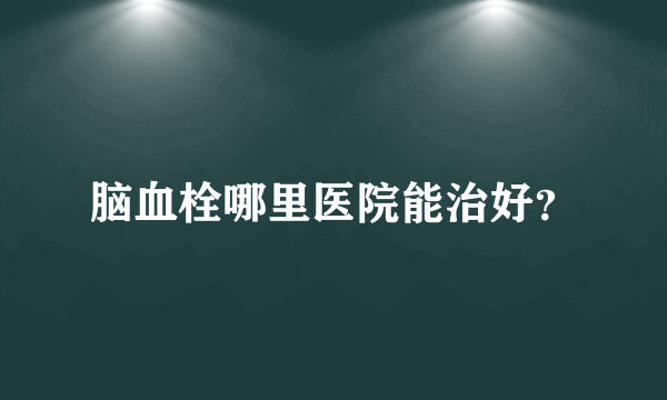 脑血栓哪里医院能治好？