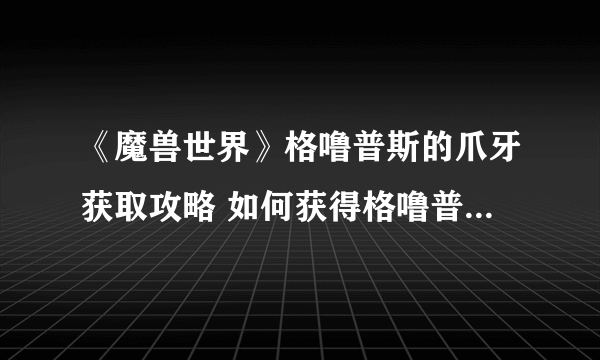 《魔兽世界》格噜普斯的爪牙获取攻略 如何获得格噜普斯的爪牙