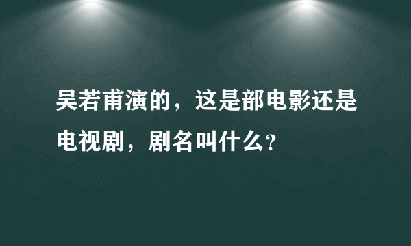 吴若甫演的，这是部电影还是电视剧，剧名叫什么？