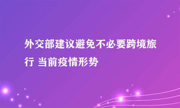 外交部建议避免不必要跨境旅行 当前疫情形势