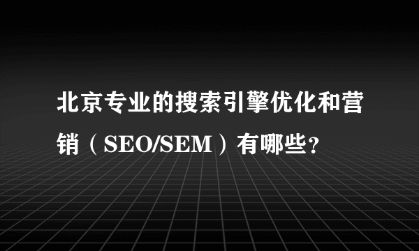 北京专业的搜索引擎优化和营销（SEO/SEM）有哪些？